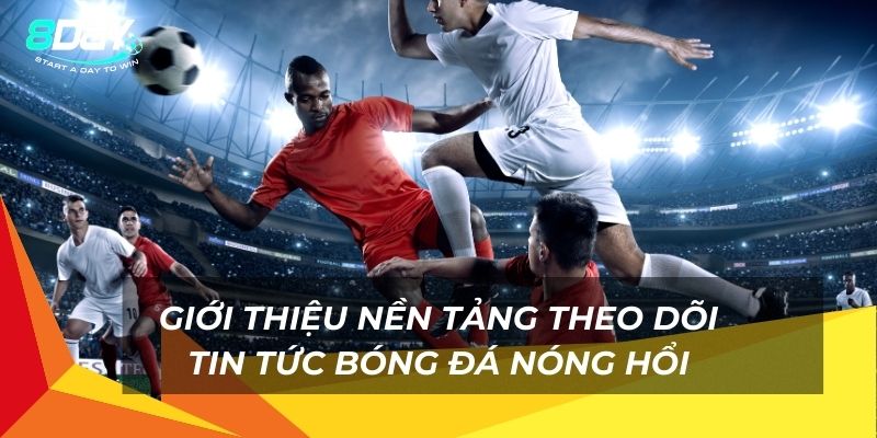 Giới thiệu nền tảng theo dõi tin tức bóng đá nóng hổi